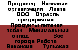 Продавец › Название организации ­ Лента, ООО › Отрасль предприятия ­ Продукты питания, табак › Минимальный оклад ­ 26 000 - Все города Работа » Вакансии   . Тульская обл.